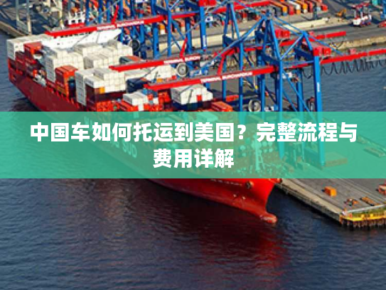 中国车如何托运到美国？完整流程与费用详解