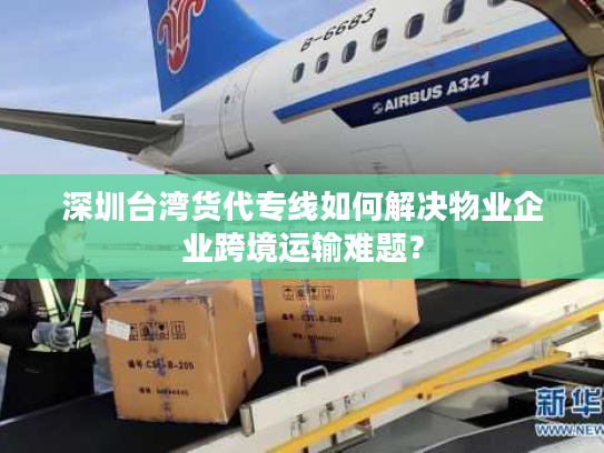 深圳台湾货代专线如何解决物业企业跨境运输难题？