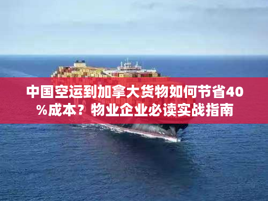 中国空运到加拿大货物如何节省40%成本？物业企业必读实战指南