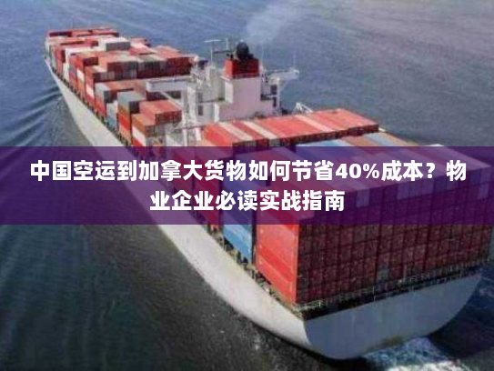 中国空运到加拿大货物如何节省40%成本？物业企业必读实战指南