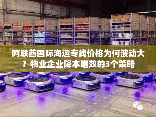 阿联酋国际海运专线价格为何波动大?物业企业降本增效的3个策略 阿联酋国际海运专线价格为何波动大?物业企业降本增效的3个策略