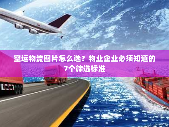 空运物流图片怎么选？物业企业必须知道的7个筛选标准