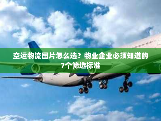 空运物流图片怎么选？物业企业必须知道的7个筛选标准