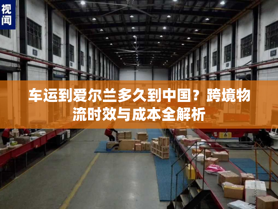 车运到爱尔兰多久到中国？跨境物流时效与成本全解析