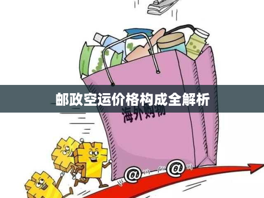 邮政空运价格构成全解析 邮政空运价格构成全解析