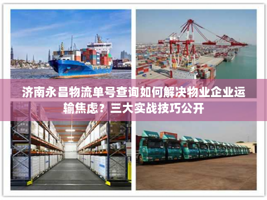 济南永昌物流单号查询如何解决物业企业运输焦虑？三大实战技巧公开