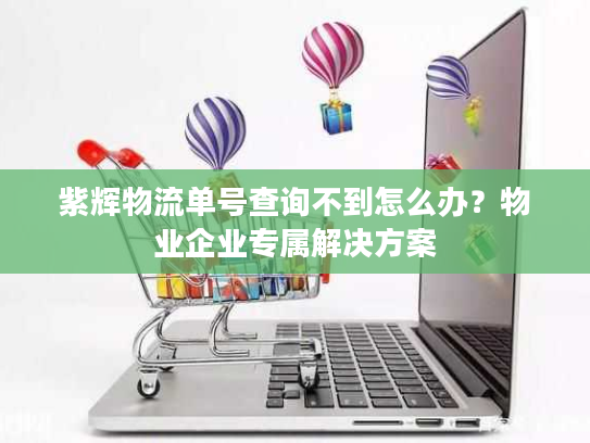 紫辉物流单号查询不到怎么办？物业企业专属解决方案