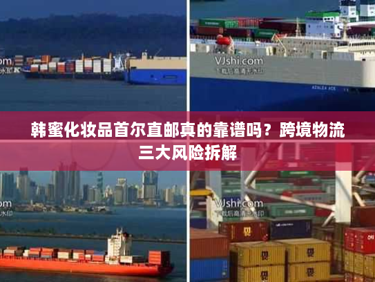 韩蜜化妆品首尔直邮真的靠谱吗？跨境物流三大风险拆解