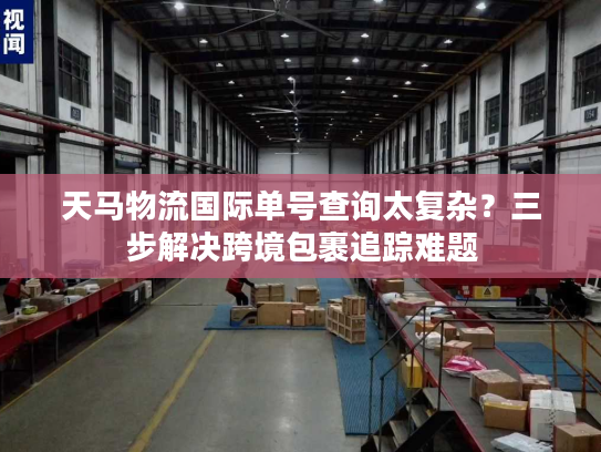 天马物流国际单号查询太复杂？三步解决跨境包裹追踪难题