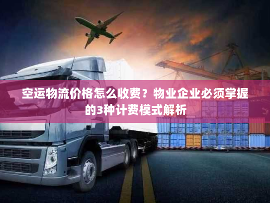 空运物流价格怎么收费？物业企业必须掌握的3种计费模式解析