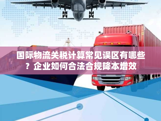 国际物流关税计算常见误区有哪些？企业如何合法合规降本增效