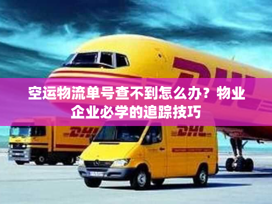 空运物流单号查不到怎么办？物业企业必学的追踪技巧