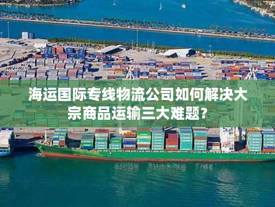 海运国际专线物流公司如何解决大宗商品运输三大难题？