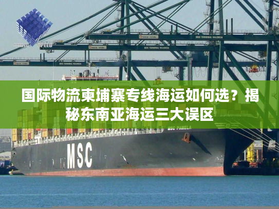国际物流柬埔寨专线海运如何选？揭秘东南亚海运三大误区