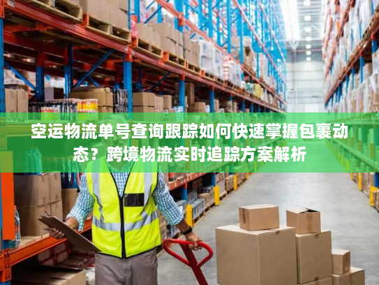 空运物流单号查询跟踪如何快速掌握包裹动态？跨境物流实时追踪方案解析