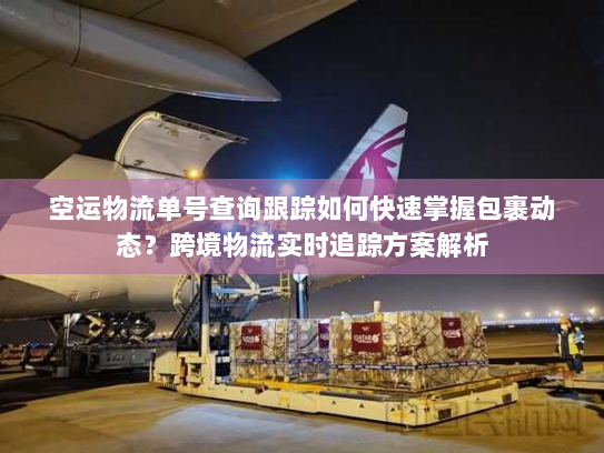空运物流单号查询跟踪如何快速掌握包裹动态？跨境物流实时追踪方案解析