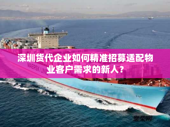 深圳货代企业如何精准招募适配物业客户需求的新人？