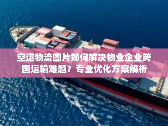 空运物流图片如何解决物业企业跨国运输难题？专业优化方案解析