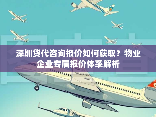 深圳货代咨询报价如何获取？物业企业专属报价体系解析