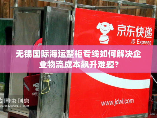 无锡国际海运整柜专线如何解决企业物流成本飙升难题？