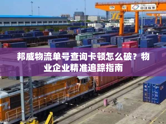 邦威物流单号查询卡顿怎么破？物业企业精准追踪指南