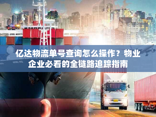 亿达物流单号查询怎么操作?物业企业必看的全链路追踪指南 亿达物流单号查询怎么操作?物业企业必看的全链路追踪指南