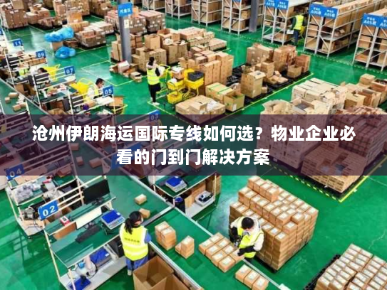 沧州伊朗海运国际专线如何选？物业企业必看的门到门解决方案