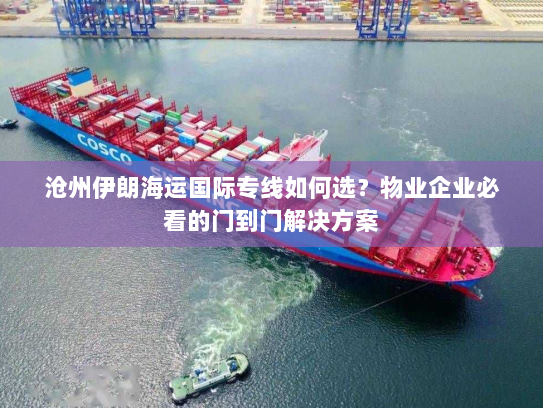 沧州伊朗海运国际专线如何选？物业企业必看的门到门解决方案