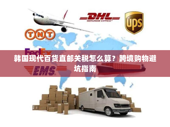 韩国现代百货直邮关税怎么算？跨境购物避坑指南