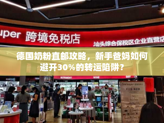 德国奶粉直邮攻略，新手爸妈如何避开30%的转运陷阱？