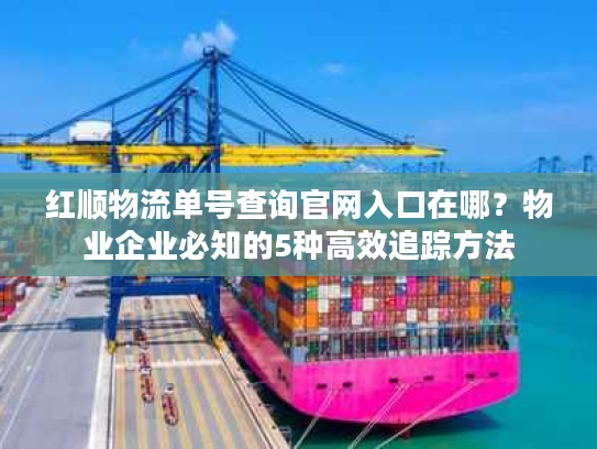 红顺物流单号查询官网入口在哪？物业企业必知的5种高效追踪方法