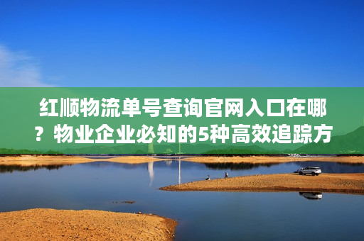 红顺物流单号查询官网入口在哪？物业企业必知的5种高效追踪方法