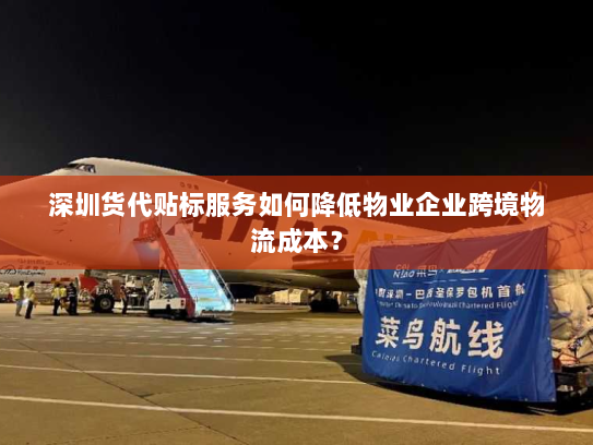 深圳货代贴标服务如何降低物业企业跨境物流成本？