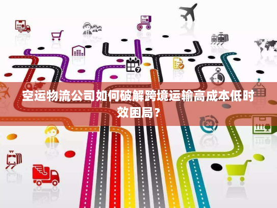 空运物流公司如何破解跨境运输高成本低时效困局? 空运物流公司如何破解跨境运输高成本低时效困局?
