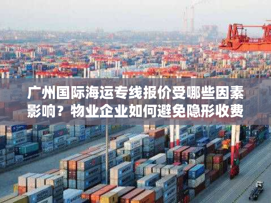 广州国际海运专线报价受哪些因素影响？物业企业如何避免隐形收费？
