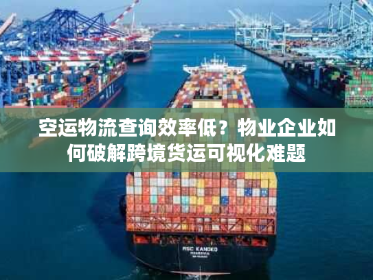 空运物流查询效率低？物业企业如何破解跨境货运可视化难题