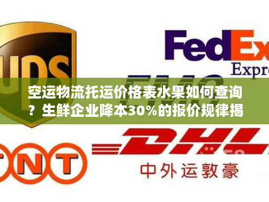 空运物流托运价格表水果如何查询？生鲜企业降本30%的报价规律揭秘