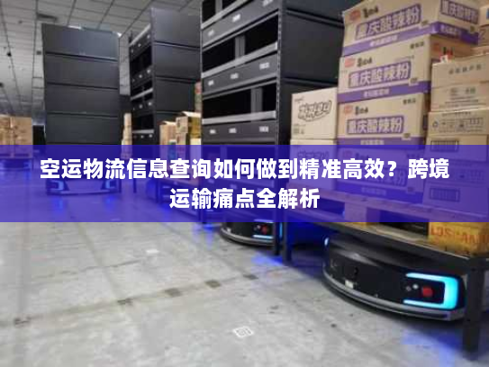 空运物流信息查询如何做到精准高效？跨境运输痛点全解析