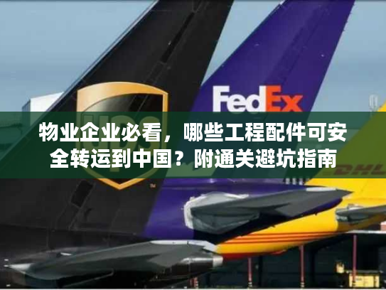 物业企业必看，哪些工程配件可安全转运到中国？附通关避坑指南