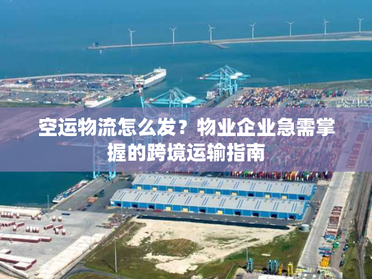 空运物流怎么发？物业企业急需掌握的跨境运输指南