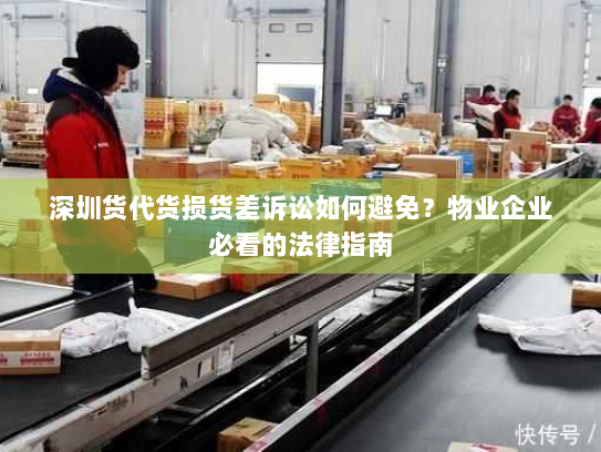 深圳货代货损货差诉讼如何避免？物业企业必看的法律指南