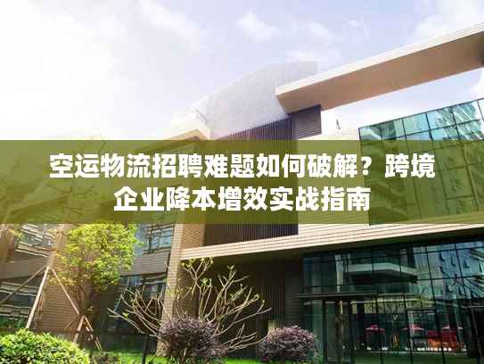 空运物流招聘难题如何破解？跨境企业降本增效实战指南