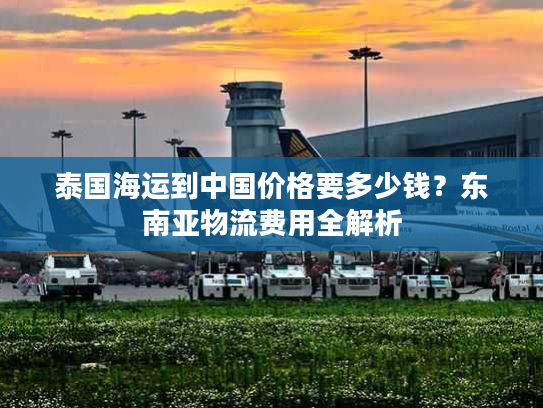 泰国海运到中国价格要多少钱？东南亚物流费用全解析