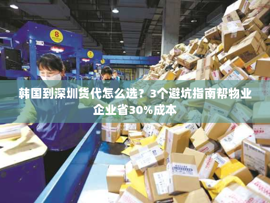 韩国到深圳货代怎么选?3个避坑指南帮物业企业省30%成本 韩国到深圳货代怎么选?3个避坑指南帮物业企业省30%成本