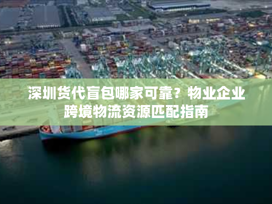 深圳货代盲包哪家可靠？物业企业跨境物流资源匹配指南