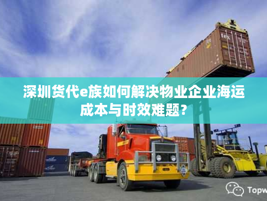 深圳货代e族如何解决物业企业海运成本与时效难题？