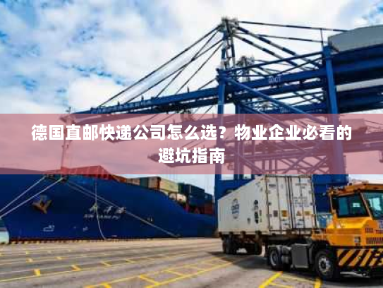 德国直邮快递公司怎么选？物业企业必看的避坑指南
