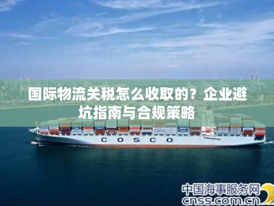 国际物流关税怎么收取的？企业避坑指南与合规策略