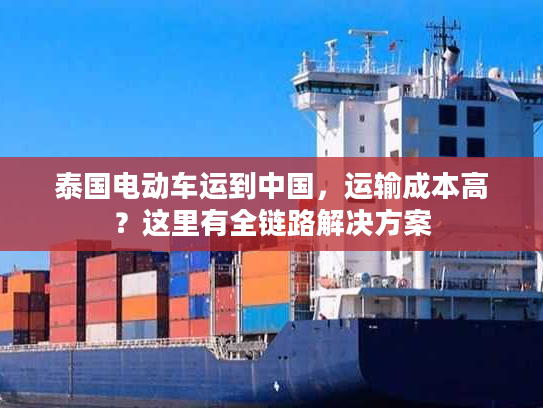 泰国电动车运到中国，运输成本高？这里有全链路解决方案