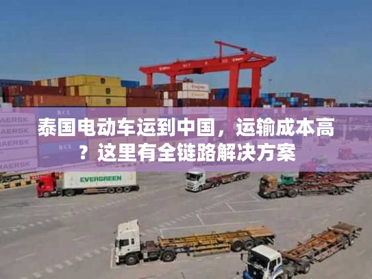 泰国电动车运到中国，运输成本高？这里有全链路解决方案